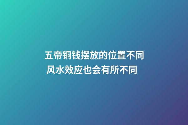 五帝铜钱摆放的位置不同 风水效应也会有所不同